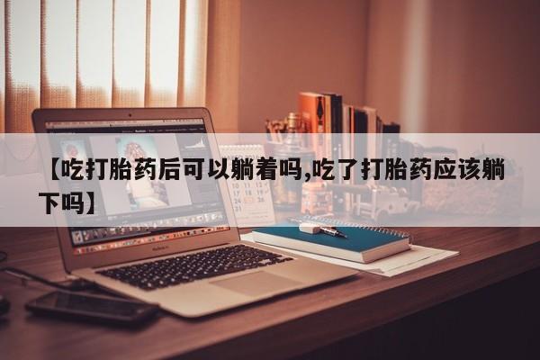 打胎药在线付款【吃打胎药后可以躺着吗,吃了打胎药应该躺下吗】