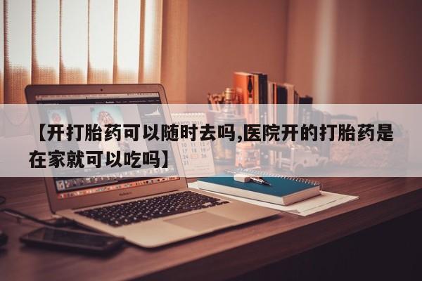 打胎药在线付款【开打胎药可以随时去吗,医院开的打胎药是在家就可以吃吗】