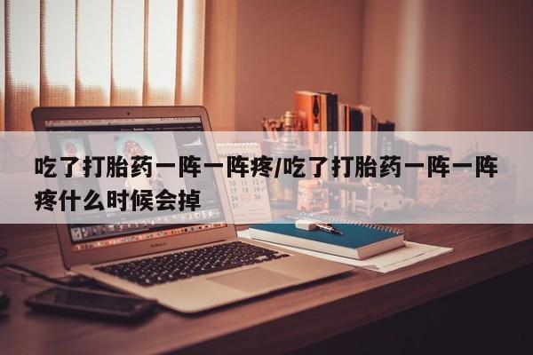 打胎药在线付款吃了打胎药一阵一阵疼/吃了打胎药一阵一阵疼什么时候会掉