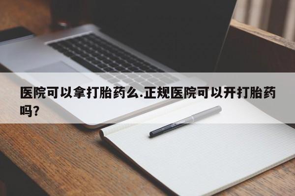 打胎药在线付款医院可以拿打胎药么.正规医院可以开打胎药吗？