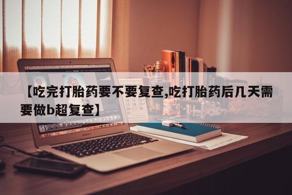 打胎药在线付款【吃完打胎药要不要复查,吃打胎药后几天需要做b超复查】