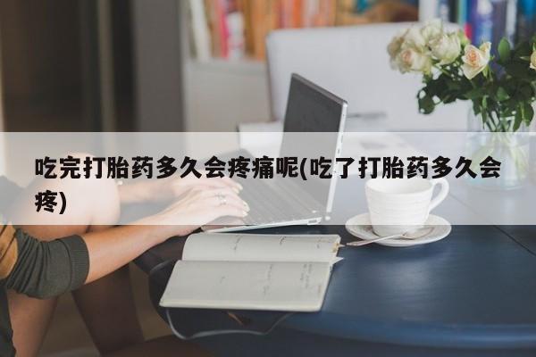打胎药在线付款吃完打胎药多久会疼痛呢(吃了打胎药多久会疼)