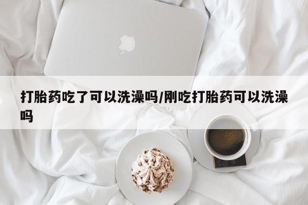 打胎药在线付款打胎药吃了可以洗澡吗/刚吃打胎药可以洗澡吗