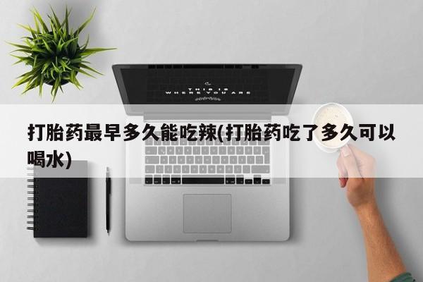 打胎药在线付款打胎药最早多久能吃辣(打胎药吃了多久可以喝水)