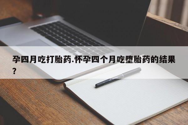 打胎药在线付款孕四月吃打胎药.怀孕四个月吃堕胎药的结果？
