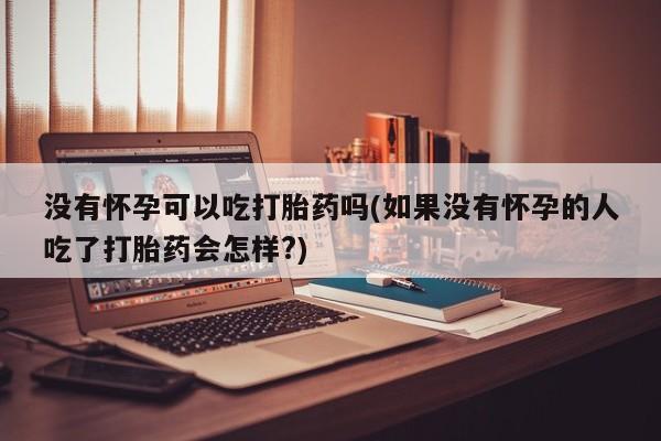 打胎药在线付款没有怀孕可以吃打胎药吗(如果没有怀孕的人吃了打胎药会怎样?)