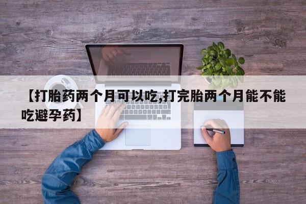 打胎药在线付款【打胎药两个月可以吃,打完胎两个月能不能吃避孕药】