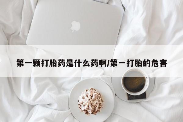 打胎药在线付款第一颗打胎药是什么药啊/第一打胎的危害
