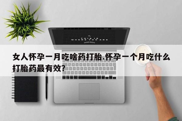 打胎药在线付款女人怀孕一月吃啥药打胎.怀孕一个月吃什么打胎药最有效？