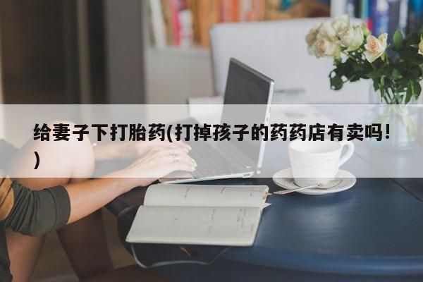 打胎药在线付款给妻子下打胎药(打掉孩子的药药店有卖吗!)