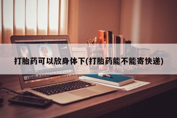 打胎药在线付款打胎药可以放身体下(打胎药能不能寄快递)