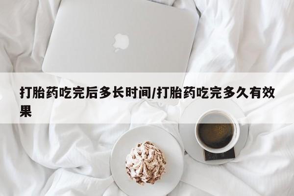 打胎药在线付款打胎药吃完后多长时间/打胎药吃完多久有效果