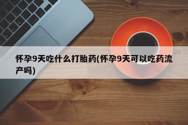 打胎药在线付款怀孕9天吃什么打胎药(怀孕9天可以吃药流产吗)