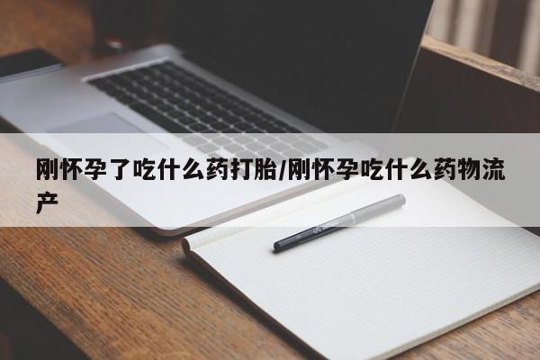 打胎药在线付款刚怀孕了吃什么药打胎/刚怀孕吃什么药物流产
