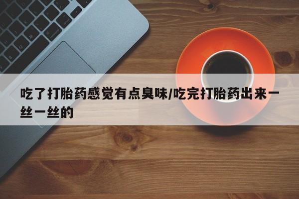 打胎药在线付款吃了打胎药感觉有点臭味/吃完打胎药出来一丝一丝的