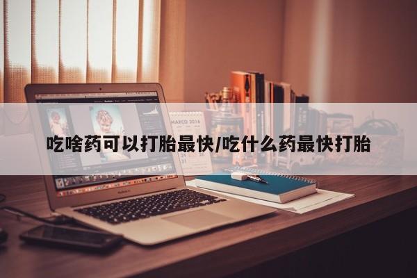 打胎药在线付款吃啥药可以打胎最快/吃什么药最快打胎