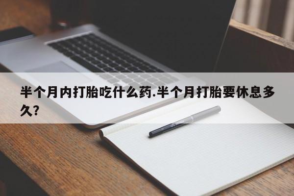 打胎药在线付款半个月内打胎吃什么药.半个月打胎要休息多久？