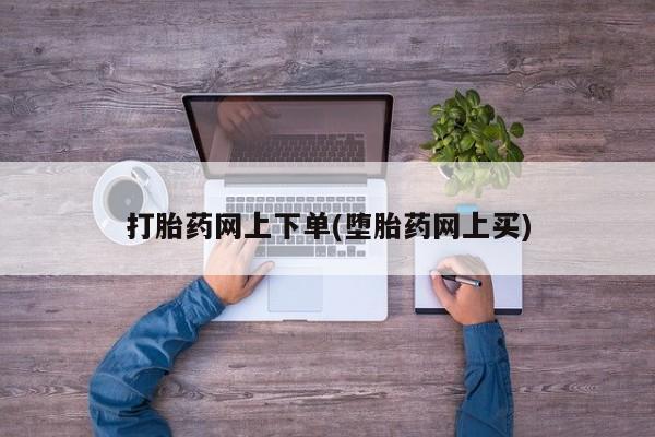 打胎药在线付款打胎药网上下单(堕胎药网上买)