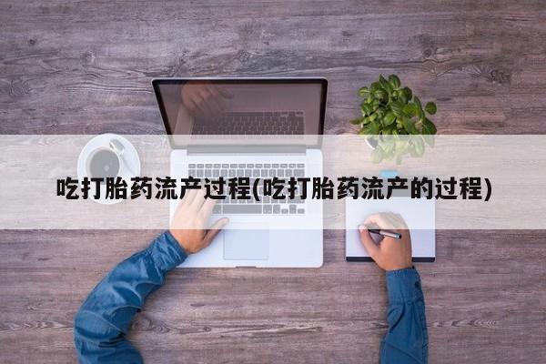 打胎药在线付款吃打胎药流产过程(吃打胎药流产的过程)
