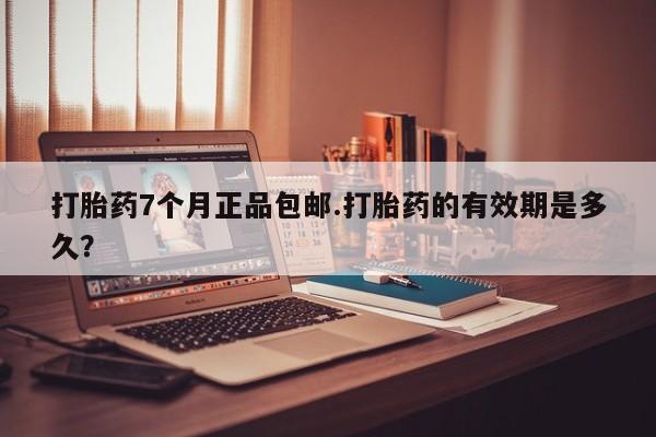 打胎药在线付款打胎药7个月正品包邮.打胎药的有效期是多久？