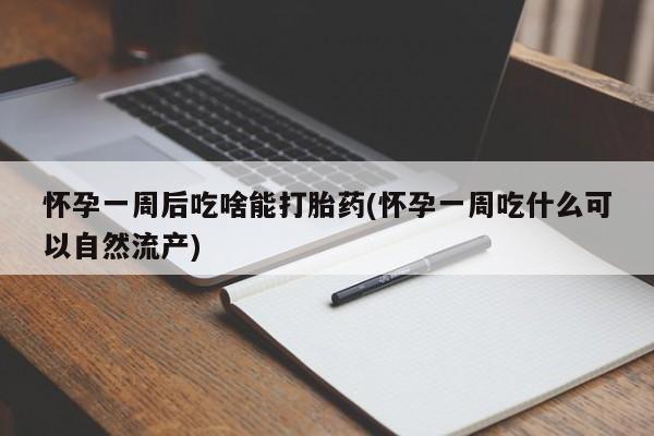 打胎药在线付款怀孕一周后吃啥能打胎药(怀孕一周吃什么可以自然流产)