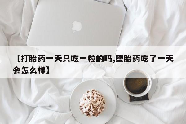 打胎药在线付款【打胎药一天只吃一粒的吗,堕胎药吃了一天会怎么样】