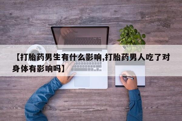 打胎药在线付款【打胎药男生有什么影响,打胎药男人吃了对身体有影响吗】