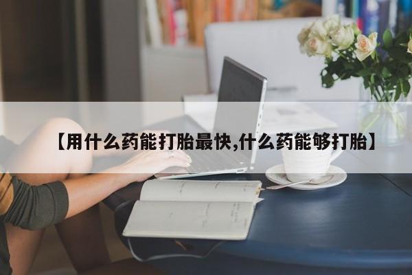 打胎药在线付款【用什么药能打胎最快,什么药能够打胎】