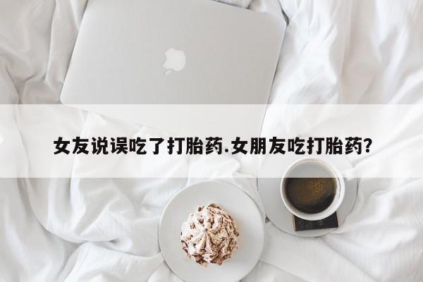 打胎药在线付款女友说误吃了打胎药.女朋友吃打胎药？