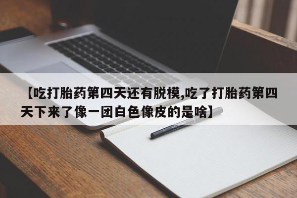 打胎药在线付款【吃打胎药第四天还有脱模,吃了打胎药第四天下来了像一团白色像皮的是啥】