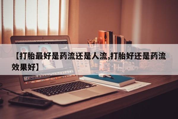 打胎药在线付款【打胎最好是药流还是人流,打胎好还是药流效果好】