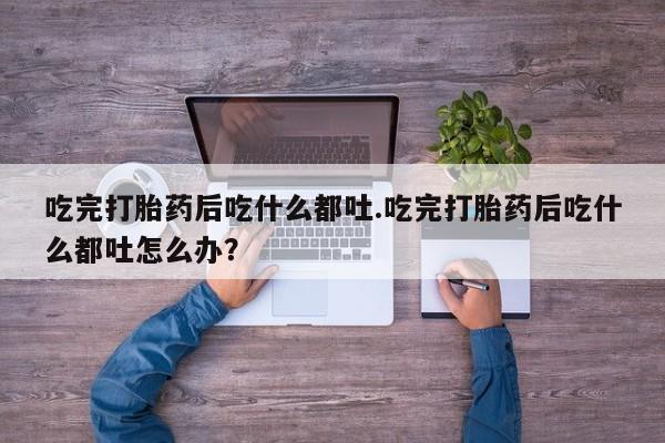 打胎药在线付款吃完打胎药后吃什么都吐.吃完打胎药后吃什么都吐怎么办？