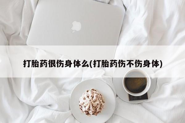 打胎药在线付款打胎药很伤身体么(打胎药伤不伤身体)