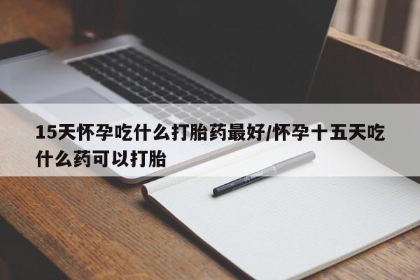 打胎药在线付款15天怀孕吃什么打胎药最好/怀孕十五天吃什么药可以打胎