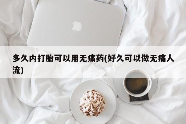 打胎药在线付款多久内打胎可以用无痛药(好久可以做无痛人流)