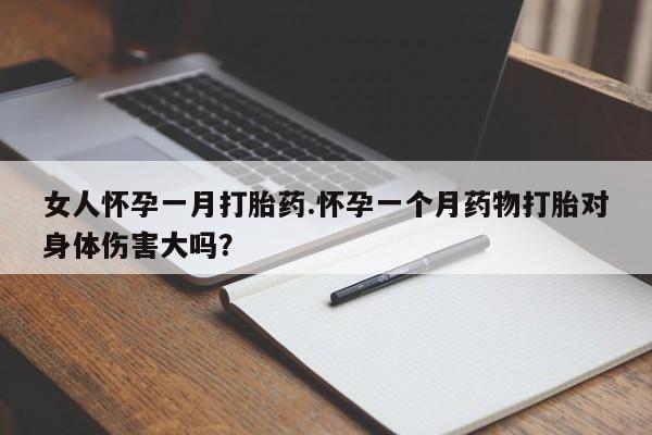 打胎药在线付款女人怀孕一月打胎药.怀孕一个月药物打胎对身体伤害大吗？