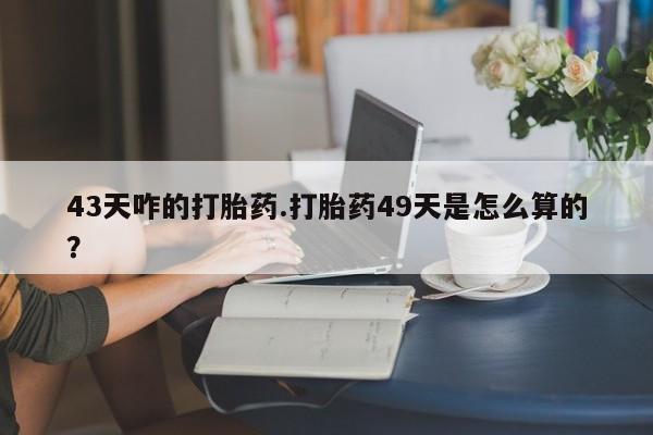 打胎药在线付款43天咋的打胎药.打胎药49天是怎么算的？
