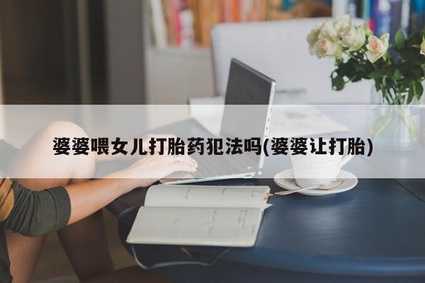 打胎药在线付款婆婆喂女儿打胎药犯法吗(婆婆让打胎)