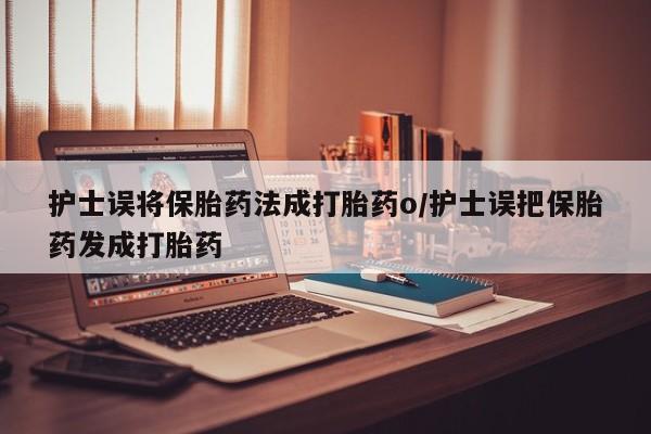 打胎药在线付款护士误将保胎药法成打胎药o/护士误把保胎药发成打胎药