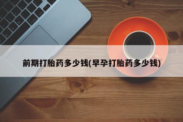 打胎药在线付款前期打胎药多少钱(早孕打胎药多少钱)