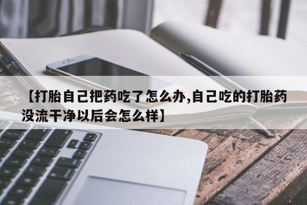 打胎药在线付款【打胎自己把药吃了怎么办,自己吃的打胎药没流干净以后会怎么样】