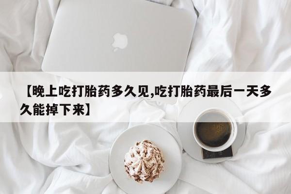 打胎药在线付款【晚上吃打胎药多久见,吃打胎药最后一天多久能掉下来】