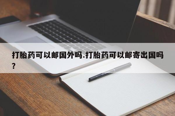 打胎药在线付款打胎药可以邮国外吗.打胎药可以邮寄出国吗？
