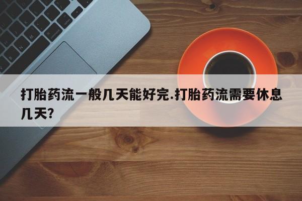 打胎药在线付款打胎药流一般几天能好完.打胎药流需要休息几天？
