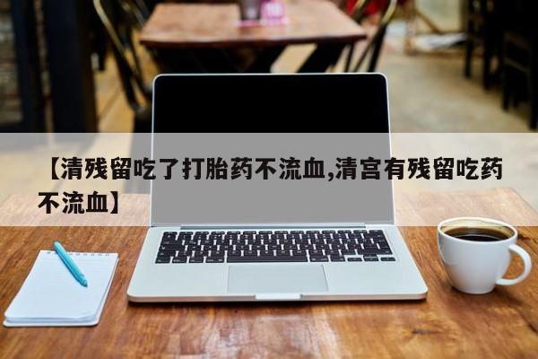 打胎药在线付款【清残留吃了打胎药不流血,清宫有残留吃药不流血】
