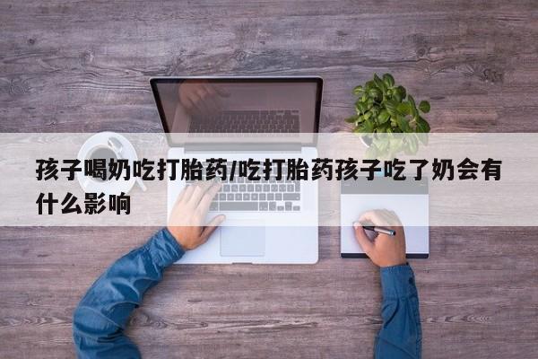 打胎药在线付款孩子喝奶吃打胎药/吃打胎药孩子吃了奶会有什么影响