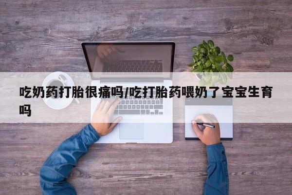 打胎药在线付款吃奶药打胎很痛吗/吃打胎药喂奶了宝宝生育吗