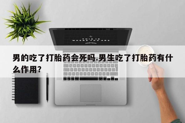 打胎药在线付款男的吃了打胎药会死吗.男生吃了打胎药有什么作用？