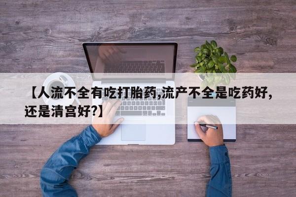 打胎药在线付款【人流不全有吃打胎药,流产不全是吃药好,还是清宫好?】