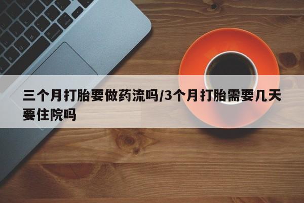 打胎药在线付款三个月打胎要做药流吗/3个月打胎需要几天要住院吗